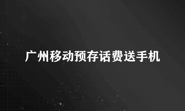 广州移动预存话费送手机