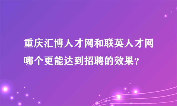 重庆汇博人才网和联英人才网哪个更能达到招聘的效果？