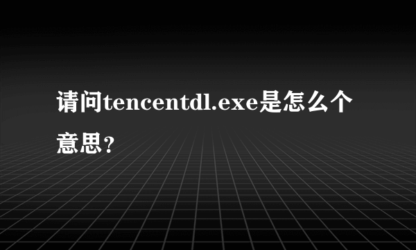 请问tencentdl.exe是怎么个意思？