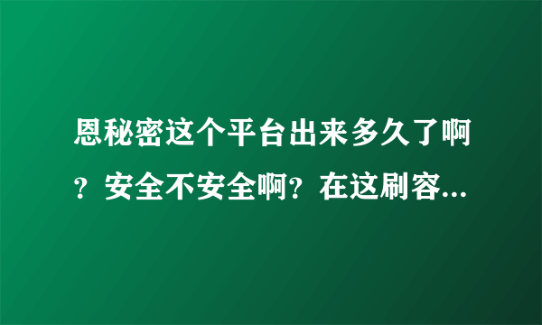 恩秘密这个平台出来多久了啊？安全不安全啊？在这刷容易被淘宝抓到吗？哪位高手愿意帮帮我啊？