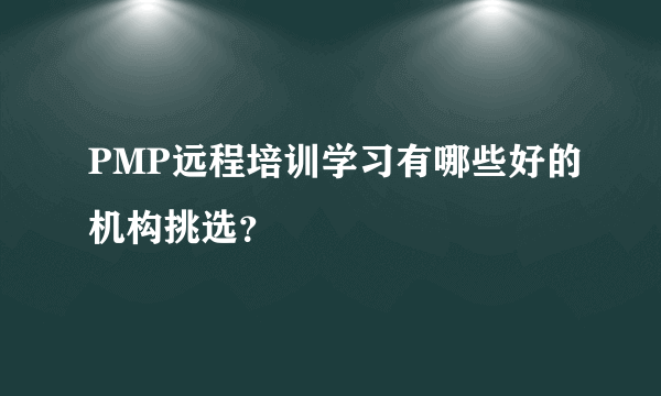 PMP远程培训学习有哪些好的机构挑选？