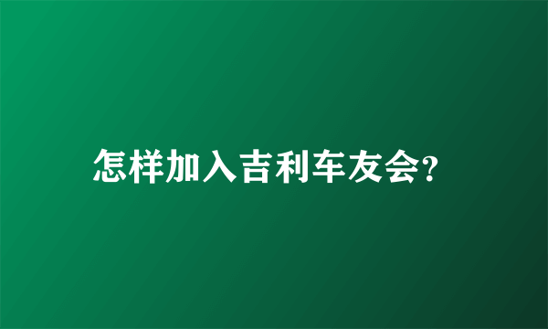 怎样加入吉利车友会？