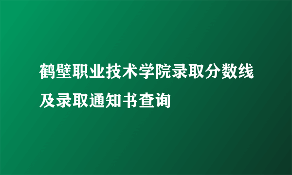 鹤壁职业技术学院录取分数线及录取通知书查询