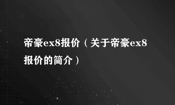 帝豪ex8报价（关于帝豪ex8报价的简介）