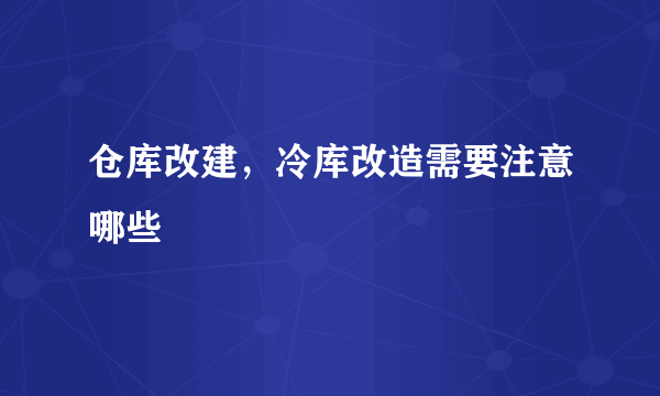 仓库改建，冷库改造需要注意哪些