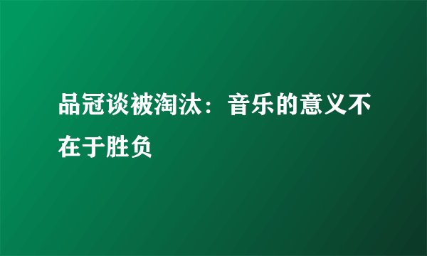 品冠谈被淘汰：音乐的意义不在于胜负