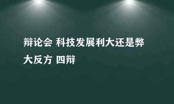 辩论会 科技发展利大还是弊大反方 四辩