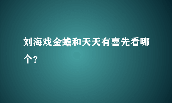 刘海戏金蟾和天天有喜先看哪个？