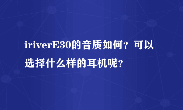 iriverE30的音质如何？可以选择什么样的耳机呢？