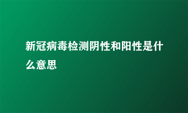 新冠病毒检测阴性和阳性是什么意思