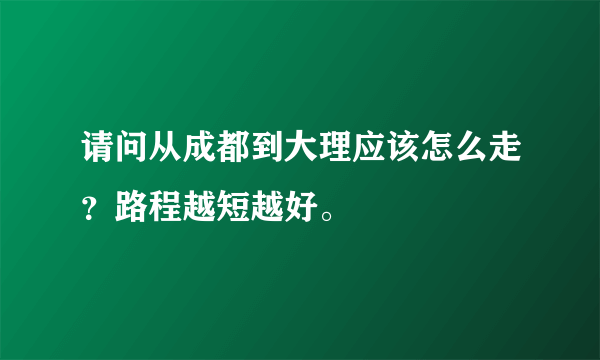 请问从成都到大理应该怎么走？路程越短越好。