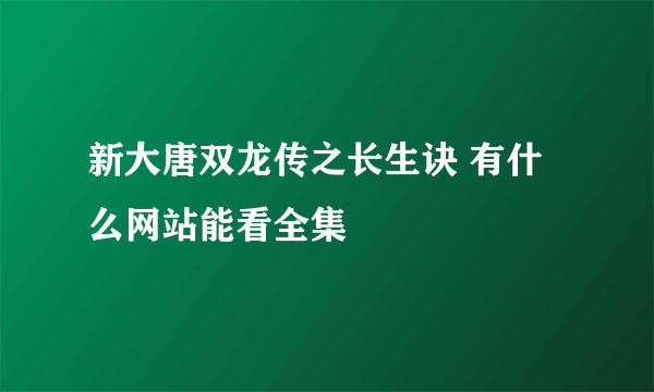 新大唐双龙传之长生诀 有什么网站能看全集