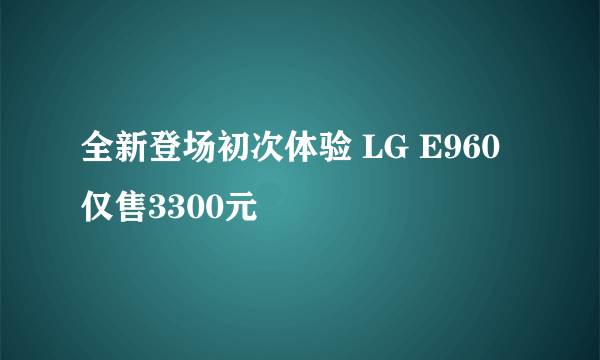 全新登场初次体验 LG E960仅售3300元