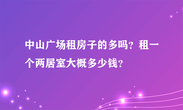 中山广场租房子的多吗？租一个两居室大概多少钱？