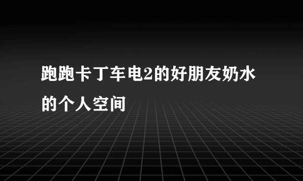 跑跑卡丁车电2的好朋友奶水的个人空间