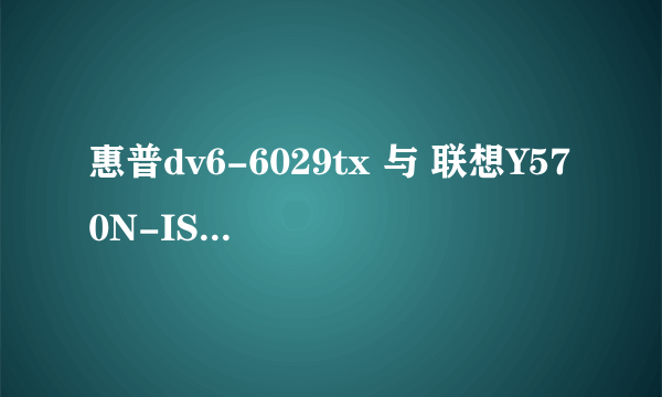 惠普dv6-6029tx 与 联想Y570N-ISE ...这两款本本哪个更好点 最好是用过这两款的朋友多说说用后感