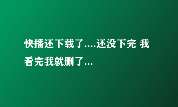 快播还下载了....还没下完 我看完我就删了...