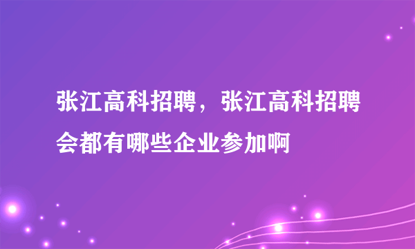 张江高科招聘，张江高科招聘会都有哪些企业参加啊