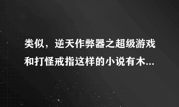 类似，逆天作弊器之超级游戏和打怪戒指这样的小说有木有？看好了只要打怪爆东西的