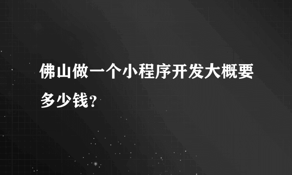 佛山做一个小程序开发大概要多少钱？