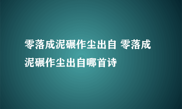 零落成泥碾作尘出自 零落成泥碾作尘出自哪首诗