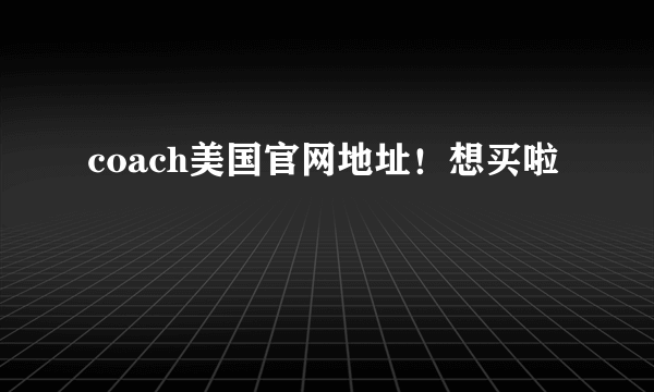 coach美国官网地址！想买啦