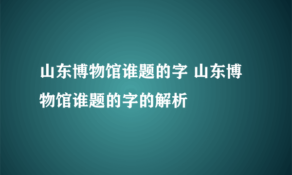 山东博物馆谁题的字 山东博物馆谁题的字的解析