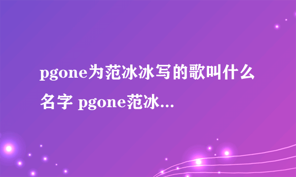 pgone为范冰冰写的歌叫什么名字 pgone范冰冰完整歌词介绍