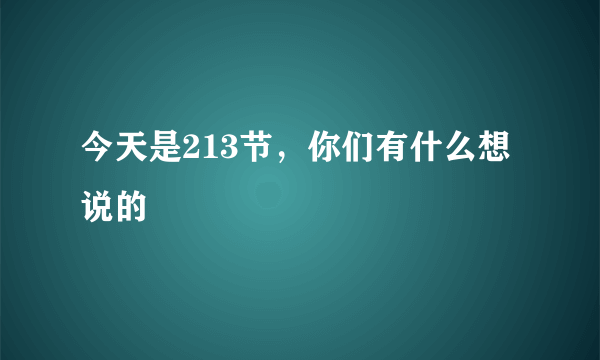 今天是213节，你们有什么想说的