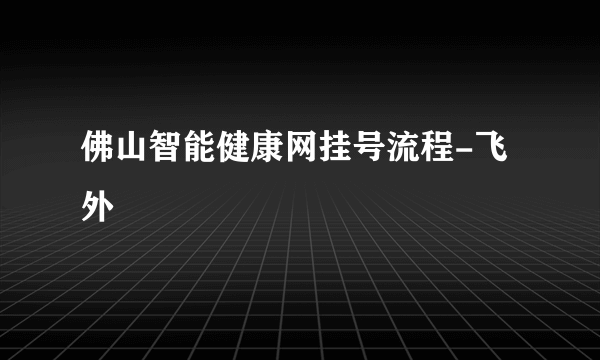 佛山智能健康网挂号流程-飞外