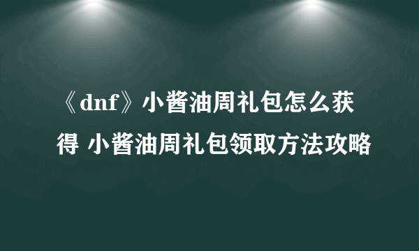 《dnf》小酱油周礼包怎么获得 小酱油周礼包领取方法攻略