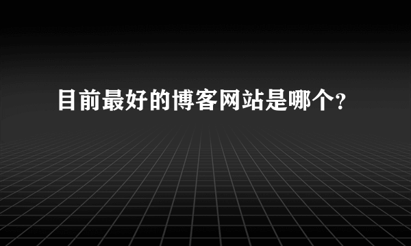 目前最好的博客网站是哪个？