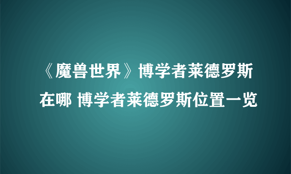 《魔兽世界》博学者莱德罗斯在哪 博学者莱德罗斯位置一览