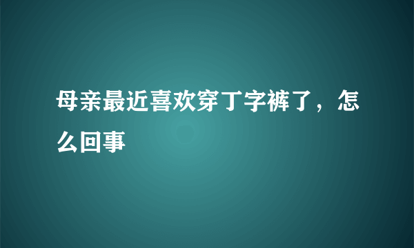 母亲最近喜欢穿丁字裤了，怎么回事