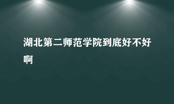 湖北第二师范学院到底好不好啊