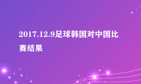 2017.12.9足球韩国对中国比赛结果