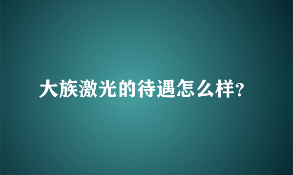 大族激光的待遇怎么样？