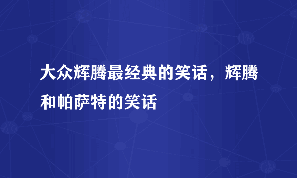 大众辉腾最经典的笑话，辉腾和帕萨特的笑话