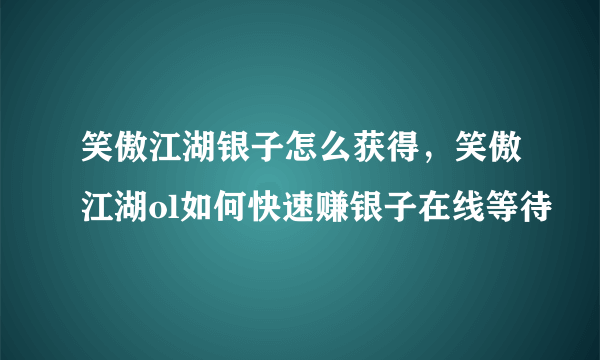 笑傲江湖银子怎么获得，笑傲江湖ol如何快速赚银子在线等待