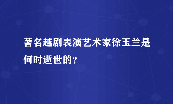 著名越剧表演艺术家徐玉兰是何时逝世的？