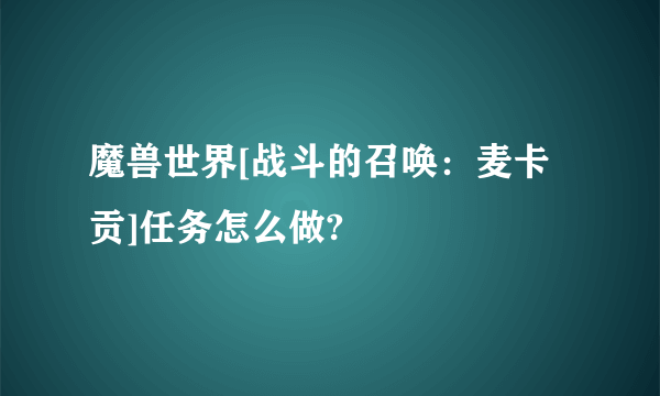 魔兽世界[战斗的召唤：麦卡贡]任务怎么做?