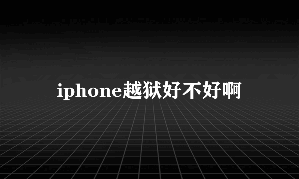 iphone越狱好不好啊