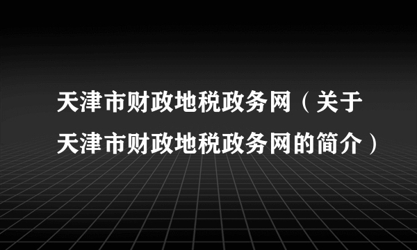 天津市财政地税政务网（关于天津市财政地税政务网的简介）