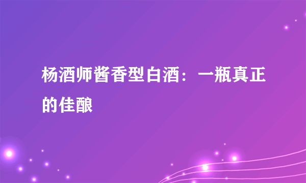 杨酒师酱香型白酒：一瓶真正的佳酿