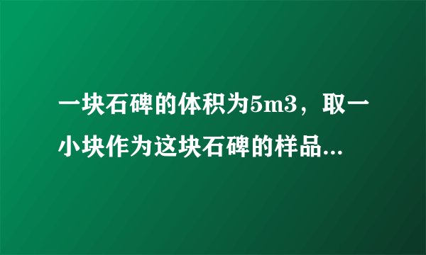 一块石碑的体积为5m3，取一小块作为这块石碑的样品，测得它的质量是130g，用量筒装入100cm3的水，再把石碑样品完全浸入水中，水面升高到150cm3处，请你根据以上数据，计算出整块石碑的质量为            kg．