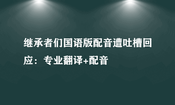 继承者们国语版配音遭吐槽回应：专业翻译+配音