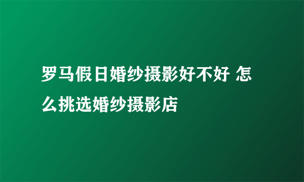 罗马假日婚纱摄影好不好 怎么挑选婚纱摄影店