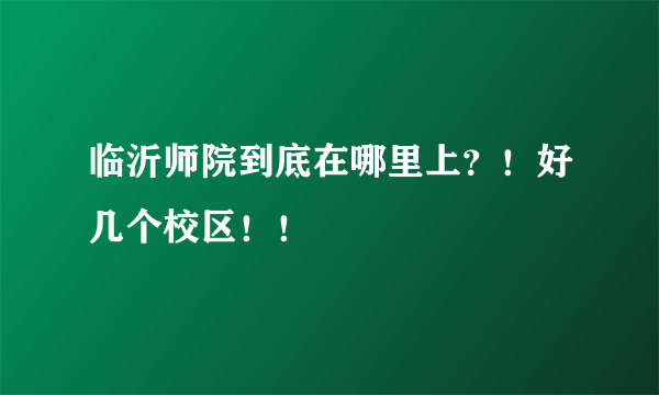 临沂师院到底在哪里上？！好几个校区！！