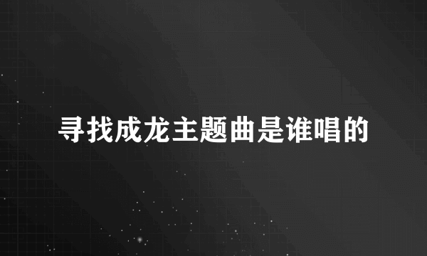 寻找成龙主题曲是谁唱的