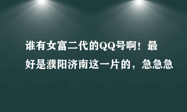 谁有女富二代的QQ号啊！最好是濮阳济南这一片的，急急急